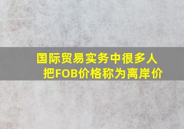 国际贸易实务中很多人把FOB价格称为离岸价