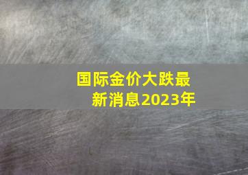 国际金价大跌最新消息2023年