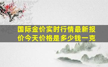 国际金价实时行情最新报价今天价格是多少钱一克