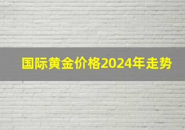 国际黄金价格2024年走势