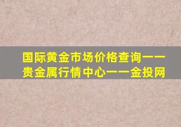 国际黄金市场价格查询一一贵金属行情中心一一金投网