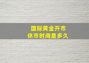 国际黄金开市休市时间是多久