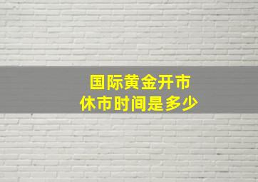 国际黄金开市休市时间是多少