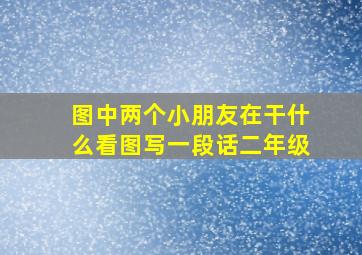 图中两个小朋友在干什么看图写一段话二年级