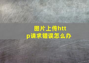 图片上传http请求错误怎么办