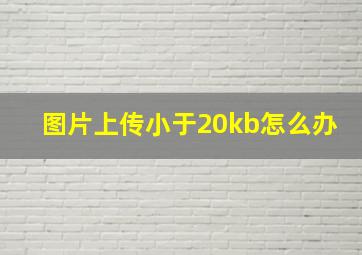 图片上传小于20kb怎么办