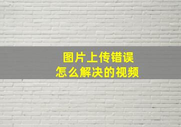 图片上传错误怎么解决的视频