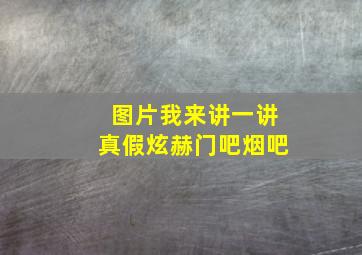 图片我来讲一讲真假炫赫门吧烟吧