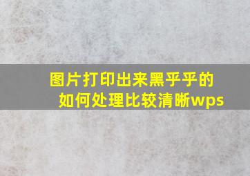 图片打印出来黑乎乎的如何处理比较清晰wps