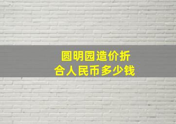 圆明园造价折合人民币多少钱