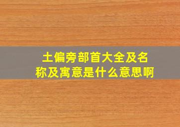 土偏旁部首大全及名称及寓意是什么意思啊