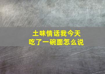 土味情话我今天吃了一碗面怎么说