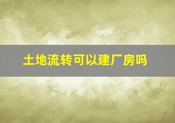 土地流转可以建厂房吗