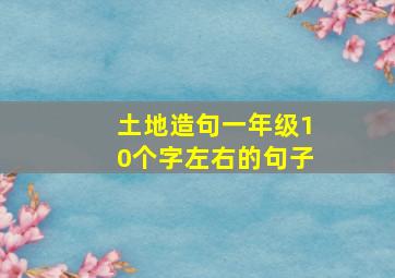 土地造句一年级10个字左右的句子