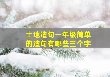 土地造句一年级简单的造句有哪些三个字