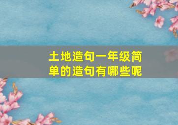 土地造句一年级简单的造句有哪些呢