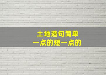 土地造句简单一点的短一点的