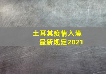 土耳其疫情入境最新规定2021