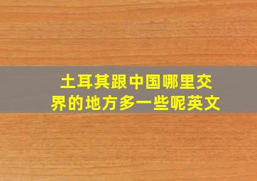 土耳其跟中国哪里交界的地方多一些呢英文