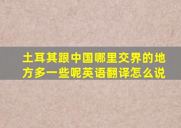 土耳其跟中国哪里交界的地方多一些呢英语翻译怎么说