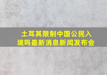 土耳其限制中国公民入境吗最新消息新闻发布会