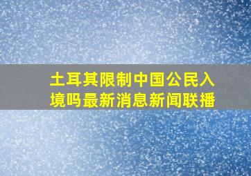 土耳其限制中国公民入境吗最新消息新闻联播