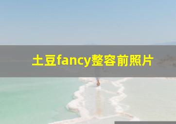 土豆fancy整容前照片