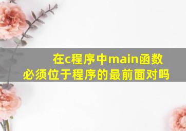 在c程序中main函数必须位于程序的最前面对吗