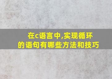 在c语言中,实现循环的语句有哪些方法和技巧