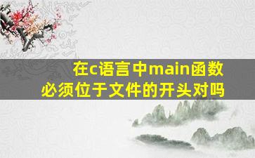 在c语言中main函数必须位于文件的开头对吗