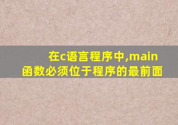 在c语言程序中,main函数必须位于程序的最前面