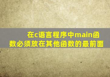 在c语言程序中main函数必须放在其他函数的最前面