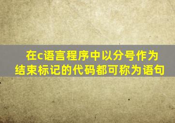 在c语言程序中以分号作为结束标记的代码都可称为语句