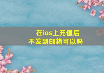 在ios上充值后不发到邮箱可以吗