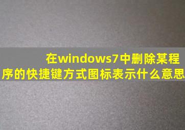 在windows7中删除某程序的快捷键方式图标表示什么意思