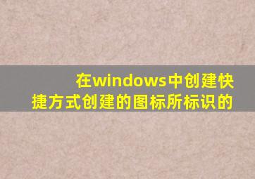 在windows中创建快捷方式创建的图标所标识的