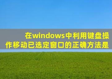 在windows中利用键盘操作移动已选定窗口的正确方法是