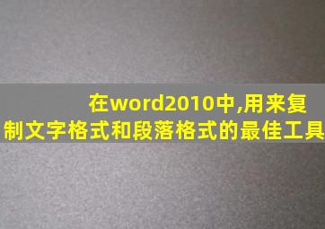 在word2010中,用来复制文字格式和段落格式的最佳工具