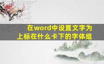 在word中设置文字为上标在什么卡下的字体组