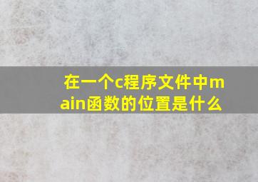 在一个c程序文件中main函数的位置是什么