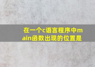 在一个c语言程序中main函数出现的位置是