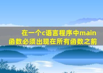 在一个c语言程序中main函数必须出现在所有函数之前