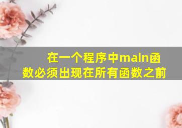 在一个程序中main函数必须出现在所有函数之前