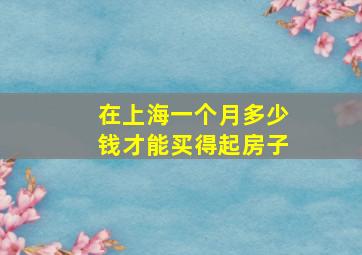 在上海一个月多少钱才能买得起房子