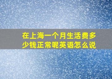 在上海一个月生活费多少钱正常呢英语怎么说