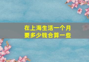 在上海生活一个月要多少钱合算一些