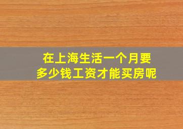 在上海生活一个月要多少钱工资才能买房呢