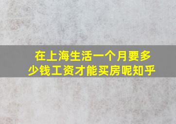 在上海生活一个月要多少钱工资才能买房呢知乎