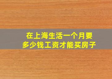 在上海生活一个月要多少钱工资才能买房子