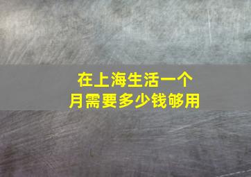 在上海生活一个月需要多少钱够用